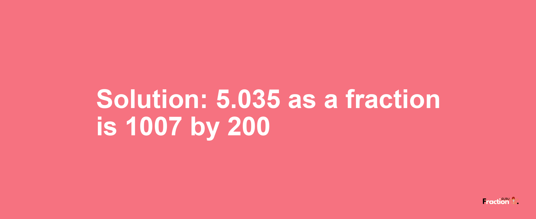 Solution:5.035 as a fraction is 1007/200